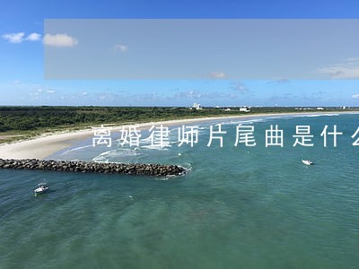 离婚律师片尾曲是什么歌 离婚律师片尾曲是什么歌