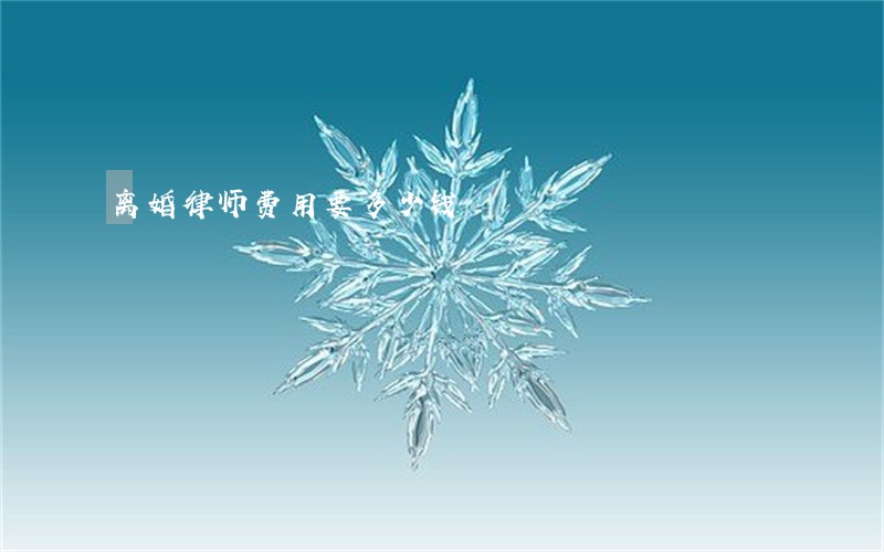 离婚律师费用要多少钱 离婚律师费用要多少钱