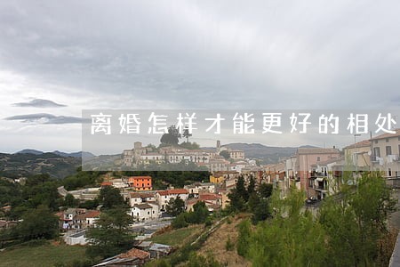 离婚怎样才能更好的相处 离婚怎样才能更好的相处