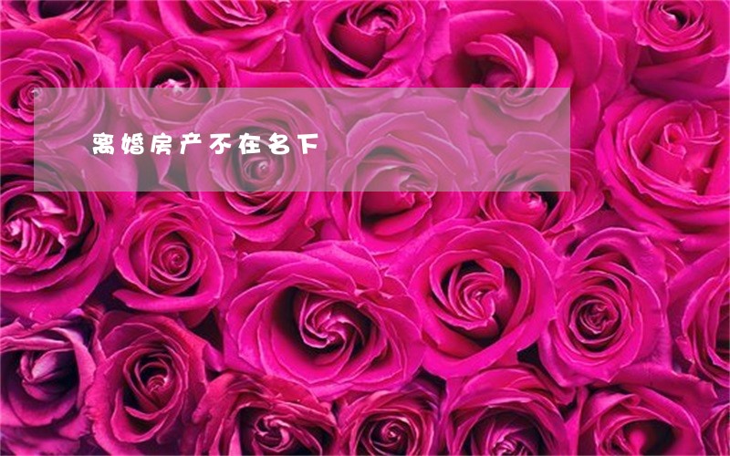 离婚房产不在名下 离婚房产不在名下