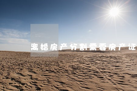 离婚房产分割需要房产证吗 离婚房产分割需要房产证吗