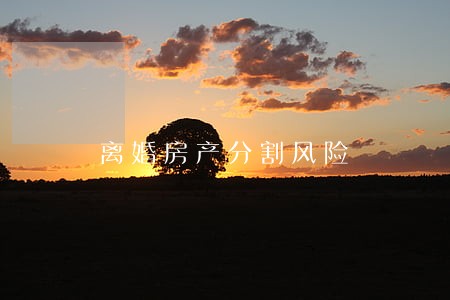 离婚房产分割风险 离婚房产分割风险