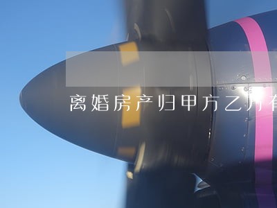 离婚房产归甲方乙方有赔偿吗 离婚房产归甲方乙方有赔偿吗