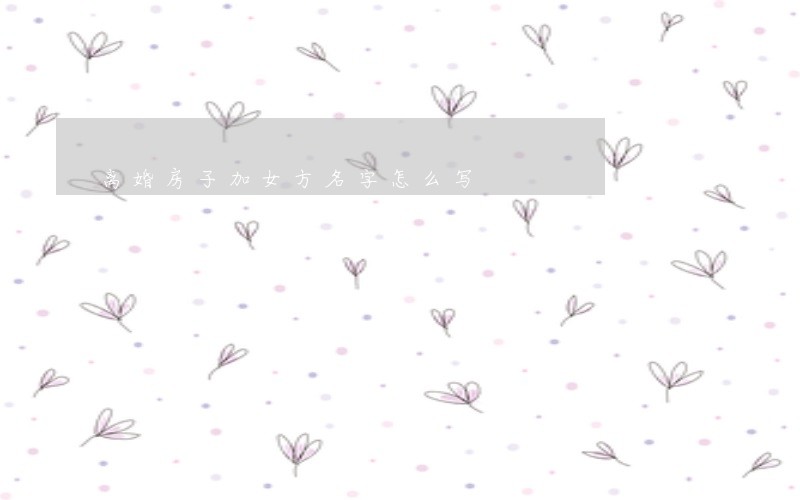 离婚房子加女方名字怎么写 离婚房子加女方名字怎么写