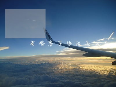 离婚房子协议怎么签 离婚房子协议怎么签