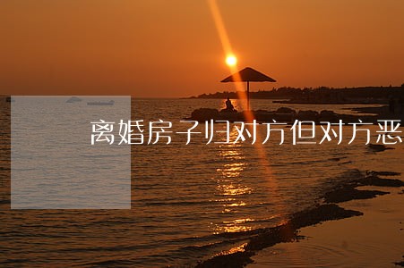 离婚房子归对方但对方恶意逾期 离婚房子归对方但对方恶意逾期