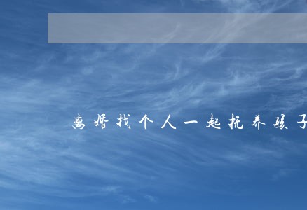 离婚找个人一起抚养孩子 离婚找个人一起抚养孩子
