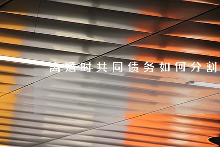 离婚时共同债务如何分割 离婚时共同债务如何分割