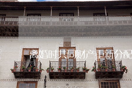离婚时共同财产重新分配 离婚时共同财产重新分配