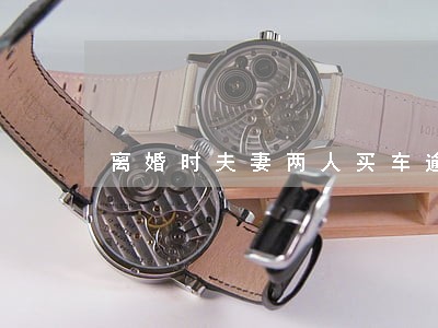 离婚时夫妻两人买车逾期会怎样 离婚时夫妻两人买车逾期会怎样