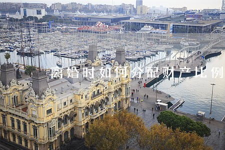 离婚时如何分配财产比例 离婚时如何分配财产比例