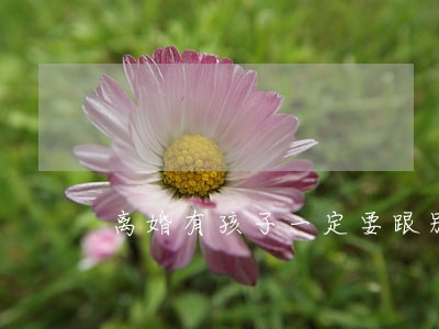 离婚有孩子一定要跟别人说吗 离婚有孩子一定要跟别人说吗