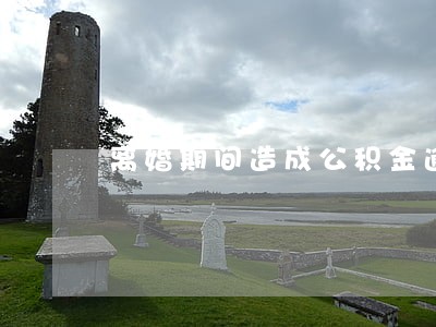 离婚期间造成公积金逾期 离婚期间造成公积金逾期