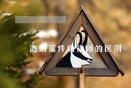 离婚案件请律师的区别 离婚案件请律师的区别