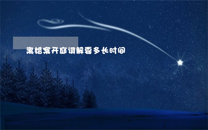 离婚案开庭调解要多长时间 离婚案开庭调解要多长时间