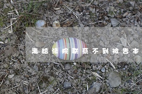 离婚法院联系不到被告本人怎么办 离婚法院联系不到被告本人怎么办