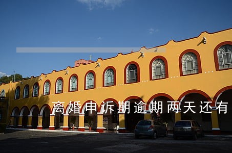 离婚申诉期逾期两天还有效吗 离婚申诉期逾期两天还有效吗