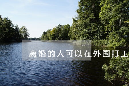 离婚的人可以在外国打工吗 离婚的人可以在外国打工吗