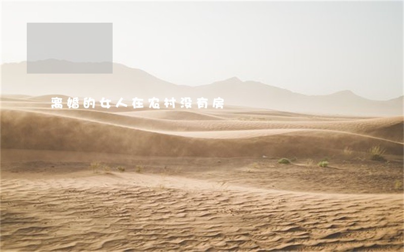 离婚的女人在农村没有房 离婚的女人在农村没有房