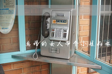 离婚的女人带个小孩好嫁吗 离婚的女人带个小孩好嫁吗