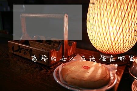 离婚的女人应该住在哪里 离婚的女人应该住在哪里