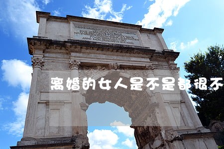 离婚的女人是不是都很不好的 离婚的女人是不是都很不好的
