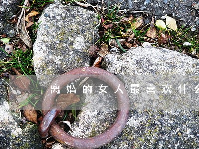 离婚的女人最喜欢什么东西 离婚的女人最喜欢什么东西