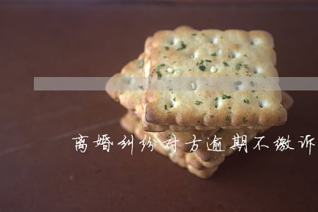 离婚纠纷对方逾期不缴诉讼费 离婚纠纷对方逾期不缴诉讼费