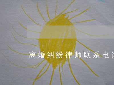 离婚纠纷律师联系电话欢迎来电