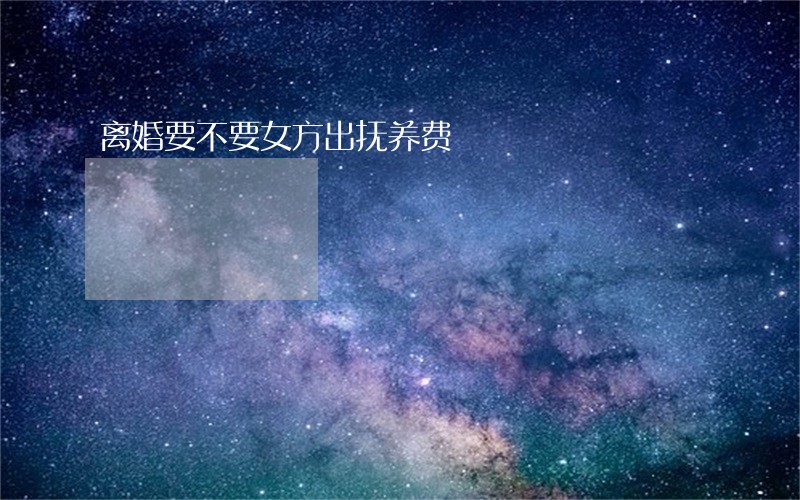 离婚要不要女方出抚养费 离婚要不要女方出抚养费