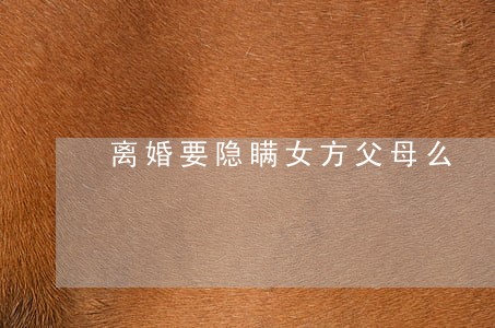 离婚要隐瞒女方父母么 离婚要隐瞒女方父母么