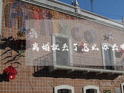 离婚证丢了怎么办去哪补办 离婚证丢了怎么办去哪补办