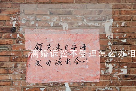 离婚诉讼不受理怎么办相关问答 离婚诉讼不受理怎么办相关问答