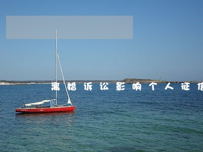 离婚诉讼影响个人征信吗 离婚诉讼影响个人征信吗