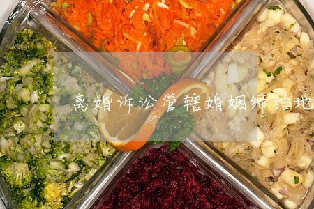 离婚诉讼管辖婚姻缔结地 离婚诉讼管辖婚姻缔结地