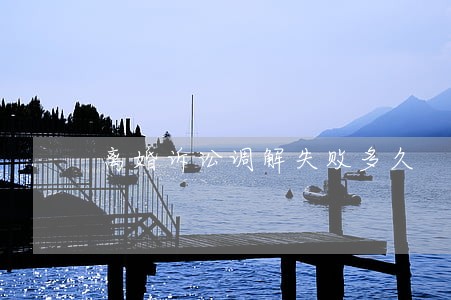 离婚诉讼调解失败多久 离婚诉讼调解失败多久