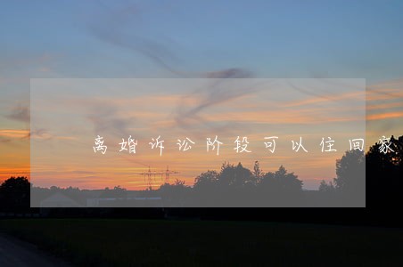 离婚诉讼阶段可以住回家里吗 离婚诉讼阶段可以住回家里吗