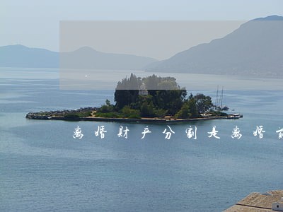 离婚财产分割是离婚前分割吗 离婚财产分割是离婚前分割吗