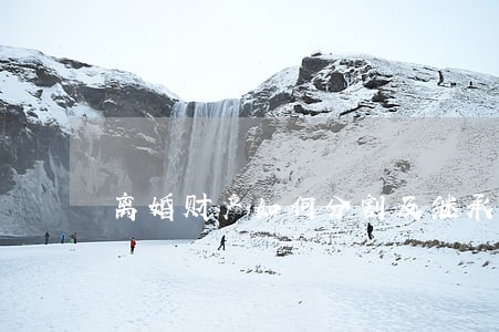 离婚财产如何分割及继承 离婚财产如何分割及继承