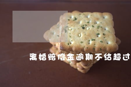 离婚赔偿金逾期不给超过两年 离婚赔偿金逾期不给超过两年