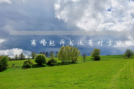 离婚起诉书没有对方地址怎么办 离婚起诉书没有对方地址怎么办
