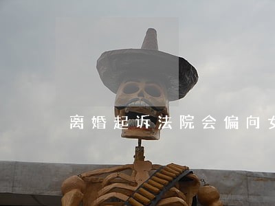 离婚起诉法院会偏向女方吗 离婚起诉法院会偏向女方吗