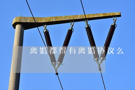 离婚都得有离婚协议么 离婚都得有离婚协议么