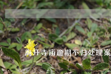 离开寺庙逾期不归处理案例 离开寺庙逾期不归处理案例
