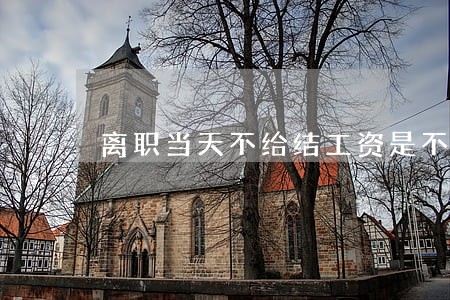 离职当天不给结工资是不是违法 离职当天不给结工资是不是违法