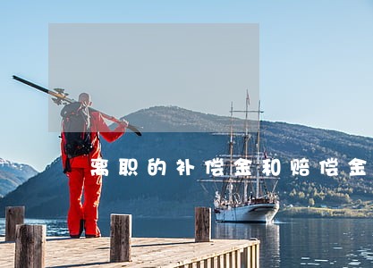 离职的补偿金和赔偿金 离职的补偿金和赔偿金