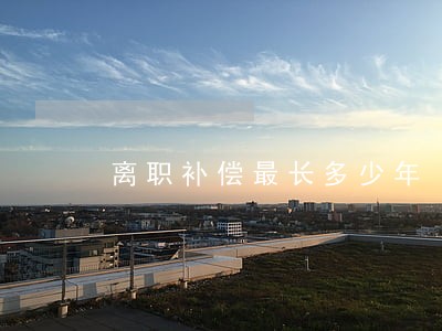 离职补偿最长多少年 离职补偿最长多少年