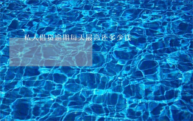 私人借贷逾期每天最高还多少钱 私人借贷逾期每天最高还多少钱