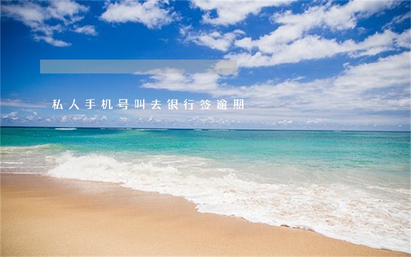 私人手机号叫去银行签逾期 私人手机号叫去银行签逾期