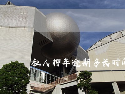 私人押车逾期多长时间 私人押车逾期多长时间